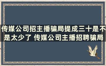 传媒公司招主播骗局提成三十是不是太少了 传媒公司主播招聘骗局